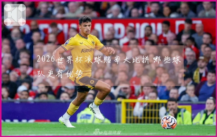 2026世界杯滚球赔率大比拼 哪些球队更有优势