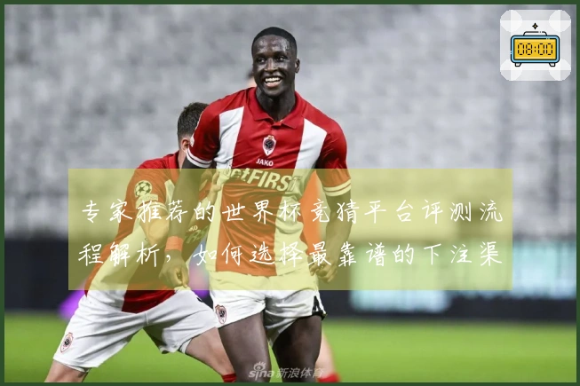 专家推荐的世界杯竞猜平台评测流程解析，如何选择最靠谱的下注渠道？