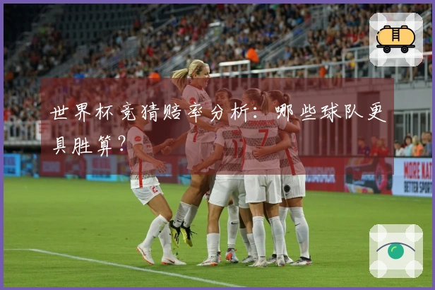 世界杯竞猜赔率分析：哪些球队更具胜算？