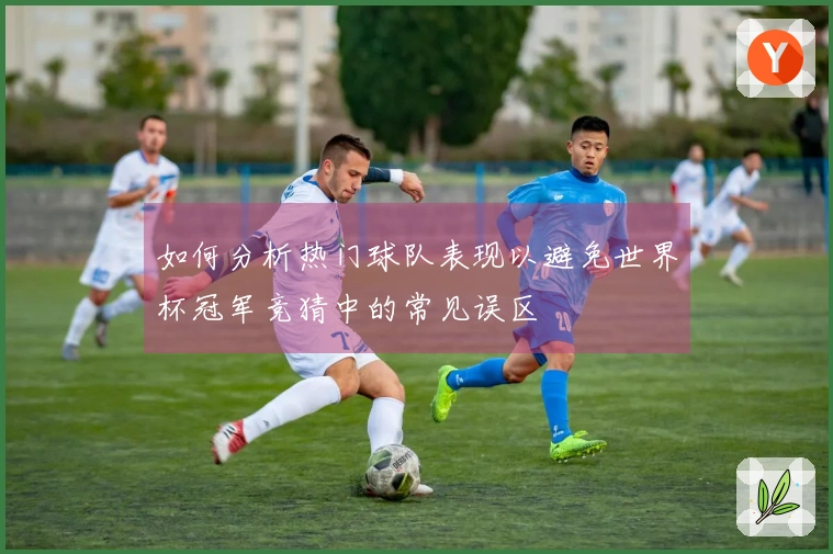 如何分析热门球队表现以避免世界杯冠军竞猜中的常见误区