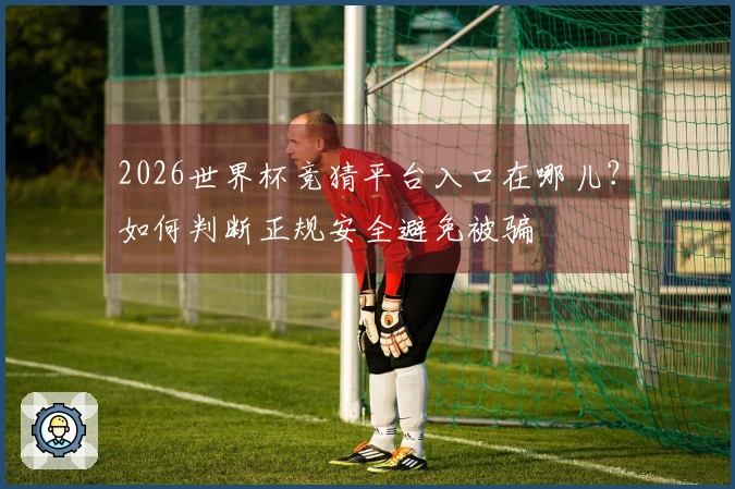2026世界杯竞猜平台入口在哪儿？如何判断正规安全避免被骗