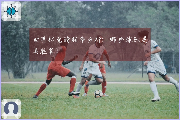 世界杯竞猜赔率分析：哪些球队更具胜算？