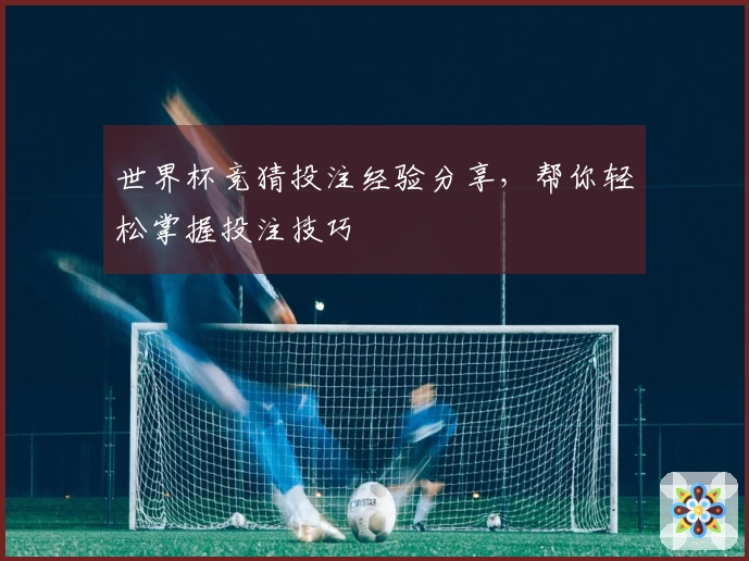 世界杯竞猜投注经验分享，帮你轻松掌握投注技巧