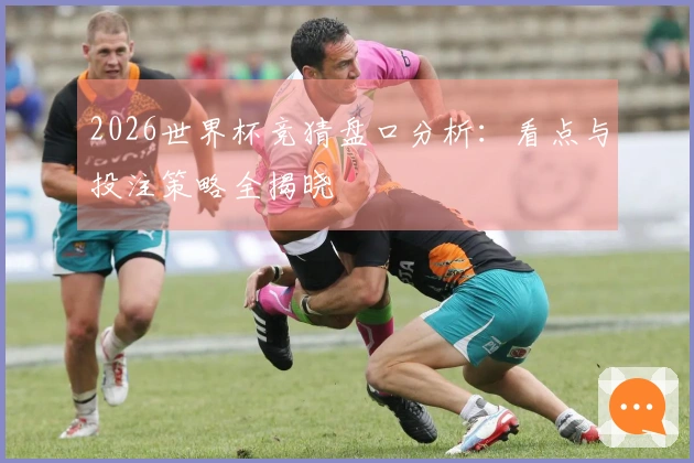 2026世界杯竞猜盘口分析：看点与投注策略全揭晓