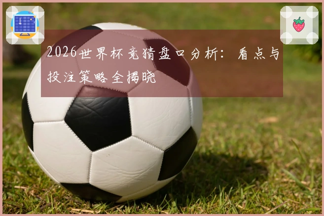 2026世界杯竞猜盘口分析：看点与投注策略全揭晓